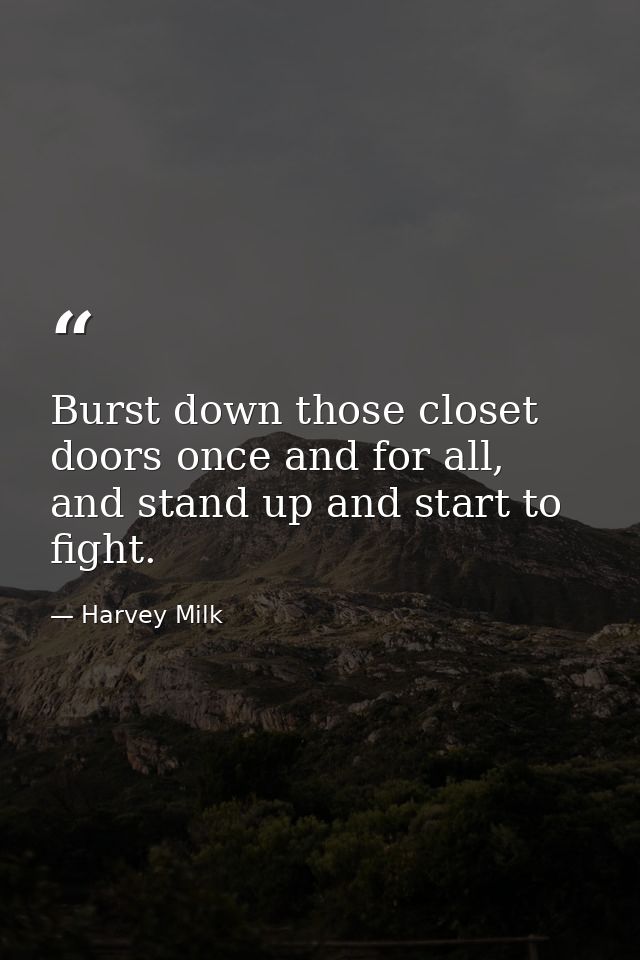 Burst down those closet doors once and for all, and stand up and start to fight. — Harvey Milk