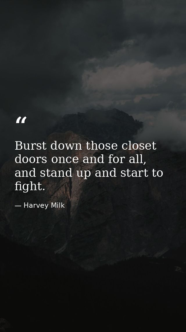 Burst down those closet doors once and for all, and stand up and start to fight. — Harvey Milk