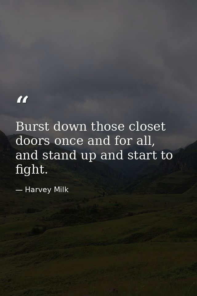 Burst down those closet doors once and for all, and stand up and start to fight. — Harvey Milk