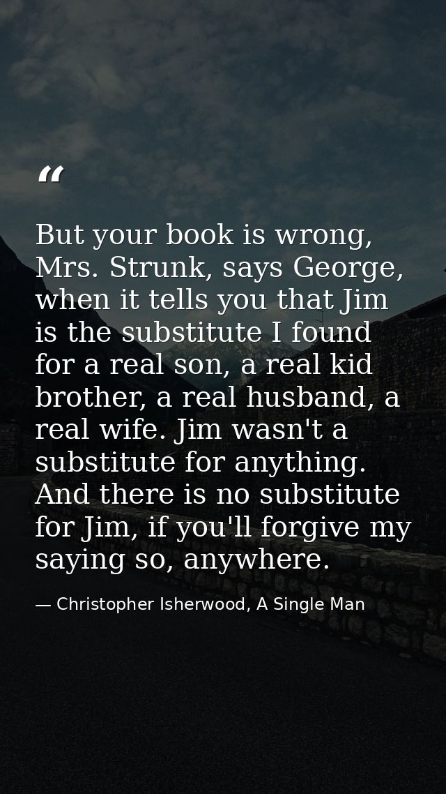 But your book is wrong, Mrs. Strunk, says George, when it tells you that Jim is the substitute I found for a real son, a — Christopher Isherwood, A Single Man