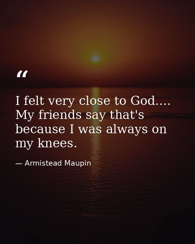 I felt very close to God.... My friends say that's because I was always on my knees. — Armistead Maupin