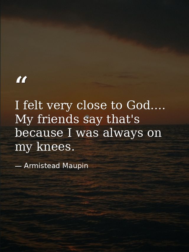 I felt very close to God.... My friends say that's because I was always on my knees. — Armistead Maupin