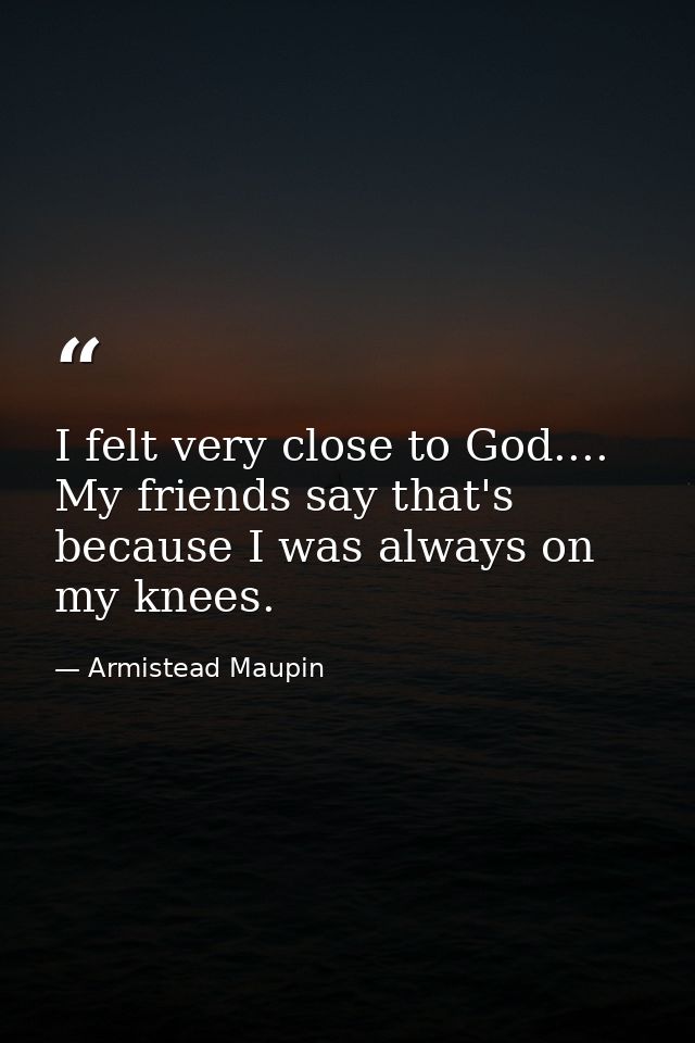 I felt very close to God.... My friends say that's because I was always on my knees. — Armistead Maupin
