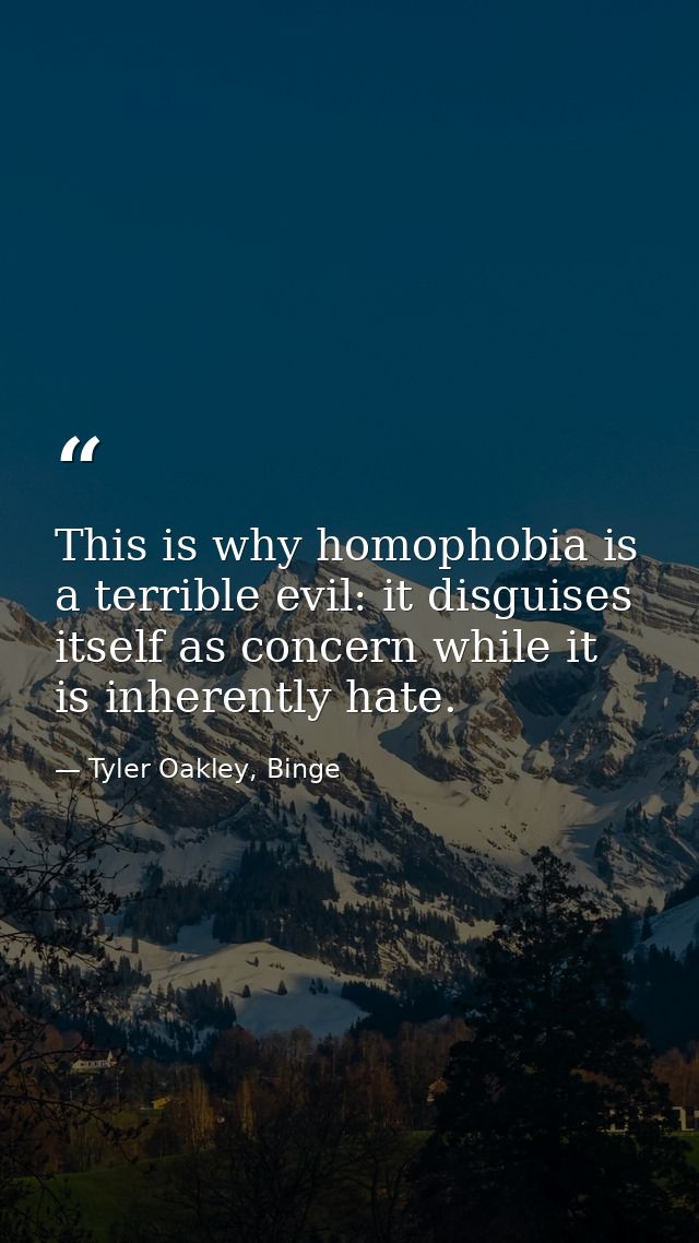 This is why homophobia is a terrible evil: it disguises itself as concern while it is inherently hate. — Tyler Oakley, Binge