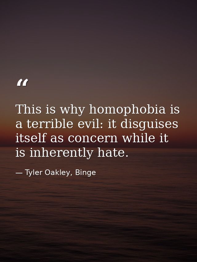 This is why homophobia is a terrible evil: it disguises itself as concern while it is inherently hate. — Tyler Oakley, Binge
