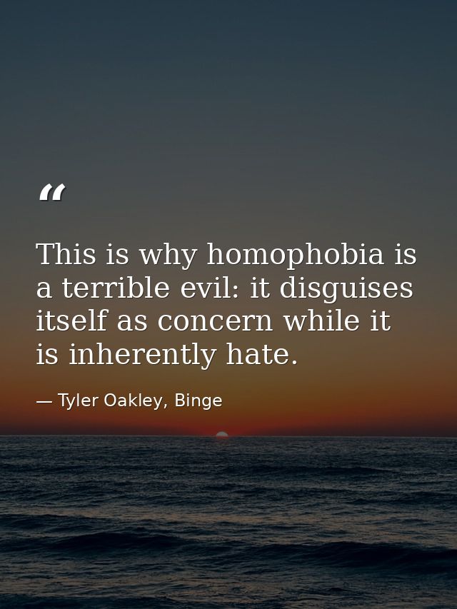 This is why homophobia is a terrible evil: it disguises itself as concern while it is inherently hate. — Tyler Oakley, Binge