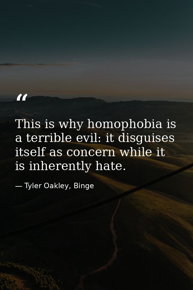 This is why homophobia is a terrible evil: it disguises itself as concern while it is inherently hate. — Tyler Oakley, Binge