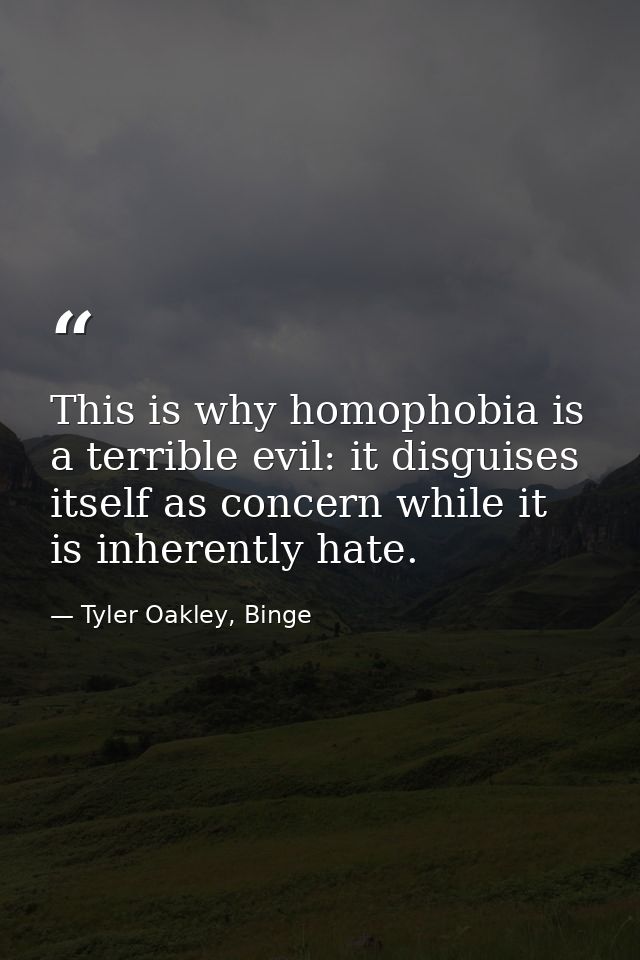 This is why homophobia is a terrible evil: it disguises itself as concern while it is inherently hate. — Tyler Oakley, Binge