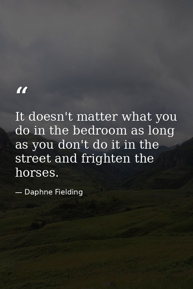 It doesn't matter what you do in the bedroom as long as you don't do it in the street and frighten the horses. — Daphne Fielding