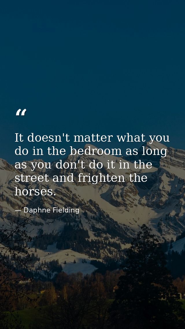 It doesn't matter what you do in the bedroom as long as you don't do it in the street and frighten the horses. — Daphne Fielding