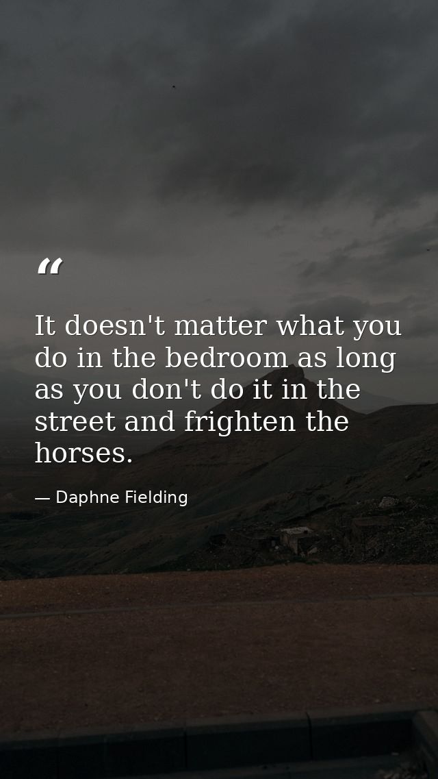 It doesn't matter what you do in the bedroom as long as you don't do it in the street and frighten the horses. — Daphne Fielding