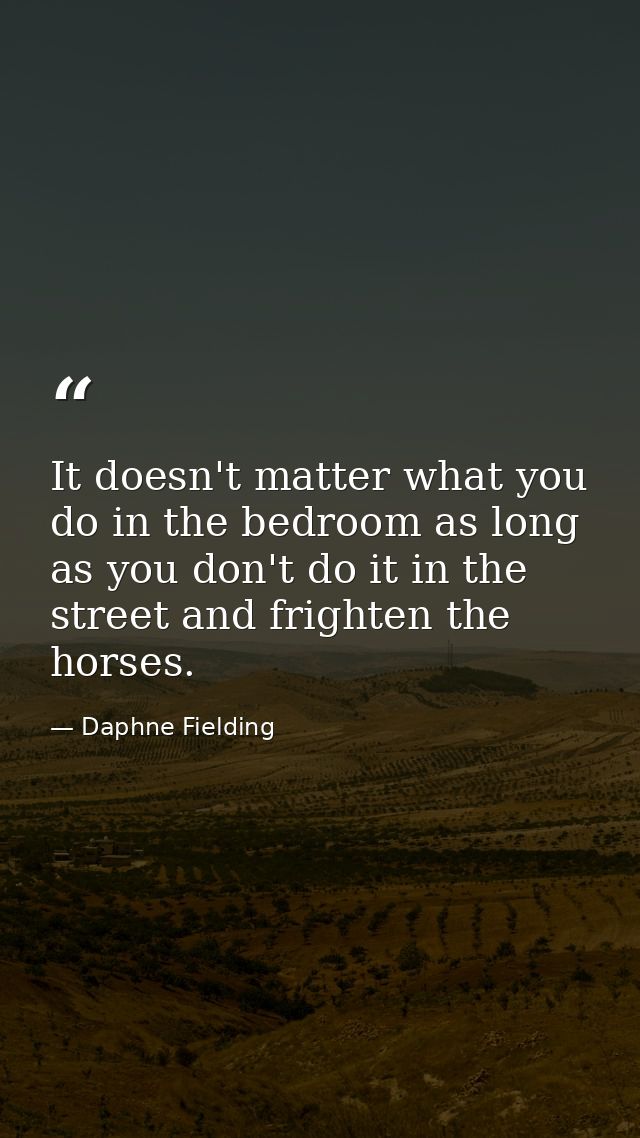 It doesn't matter what you do in the bedroom as long as you don't do it in the street and frighten the horses. — Daphne Fielding