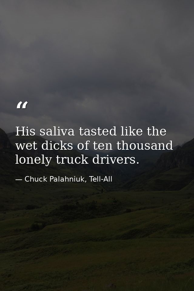 His saliva tasted like the wet dicks of ten thousand lonely truck drivers. — Chuck Palahniuk, Tell-All