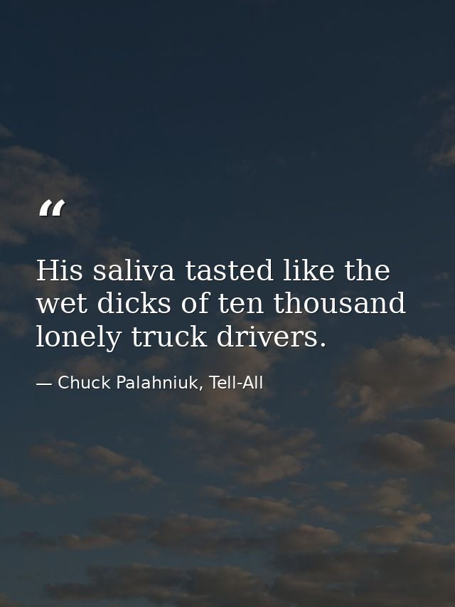 His saliva tasted like the wet dicks of ten thousand lonely truck drivers. — Chuck Palahniuk, Tell-All