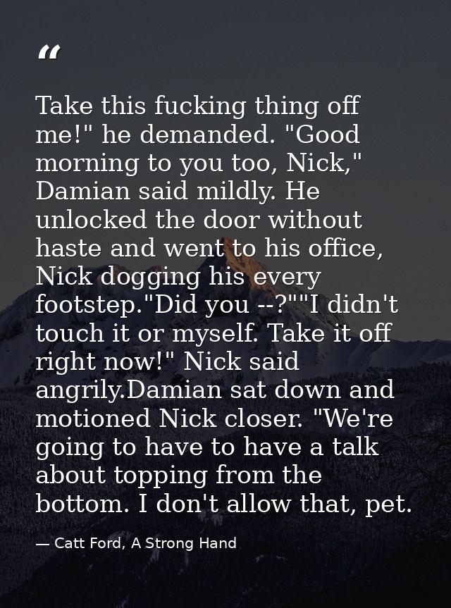 Take this fucking thing off me!" he demanded. "Good morning to you too, Nick," Damian said mildly. He unlocked the door  — Catt Ford, A Strong Hand