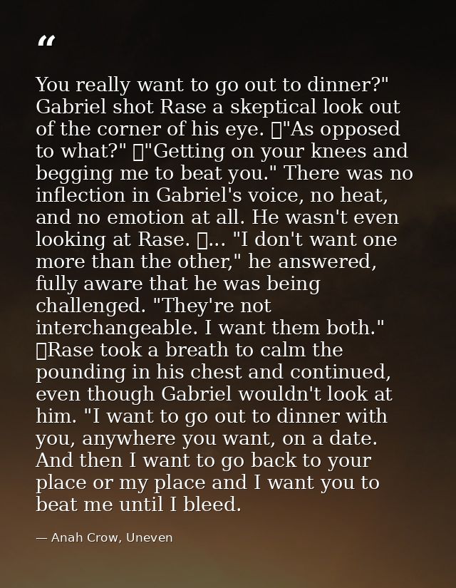 You really want to go out to dinner?" Gabriel shot Rase a skeptical look out of the corner of his eye. 	"As opposed to w — Anah Crow, Uneven