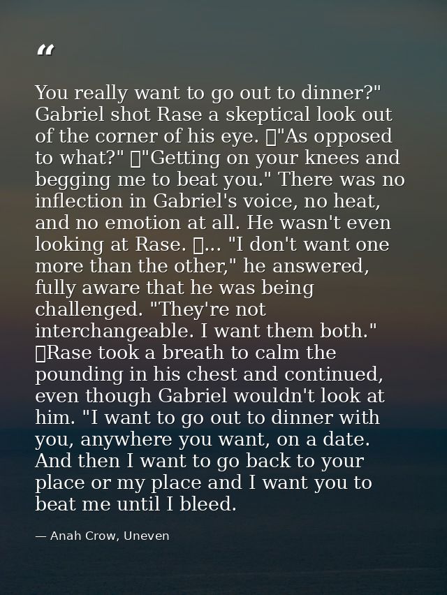 You really want to go out to dinner?" Gabriel shot Rase a skeptical look out of the corner of his eye. 	"As opposed to w — Anah Crow, Uneven