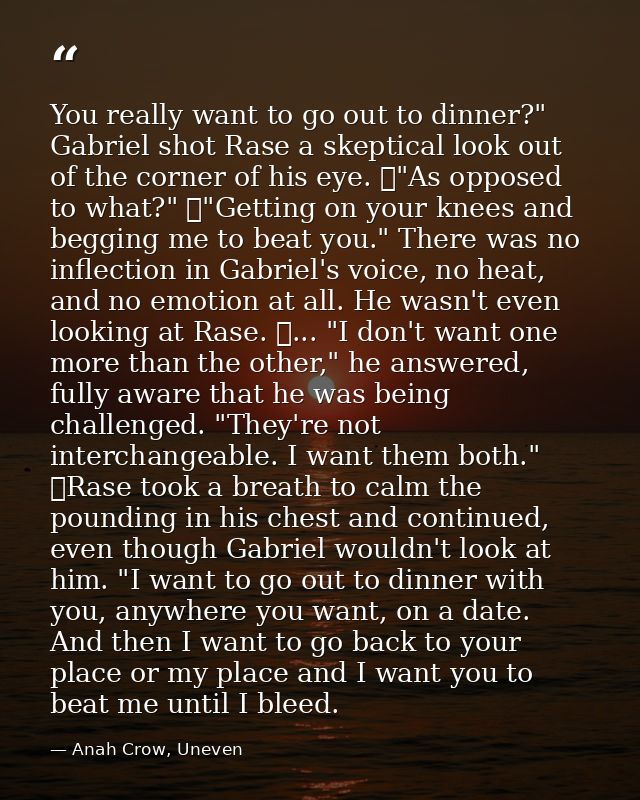 You really want to go out to dinner?" Gabriel shot Rase a skeptical look out of the corner of his eye. 	"As opposed to w — Anah Crow, Uneven