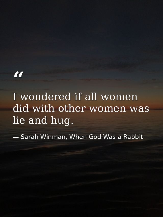 I wondered if all women did with other women was lie and hug. — Sarah Winman, When God Was a Rabbit