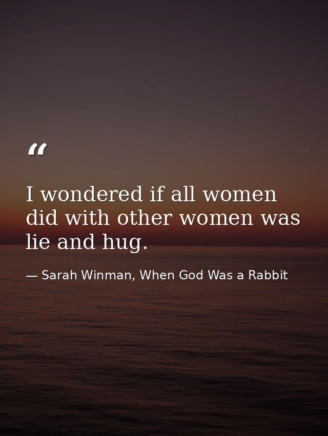 I wondered if all women did with other women was lie and hug. — Sarah Winman, When God Was a Rabbit