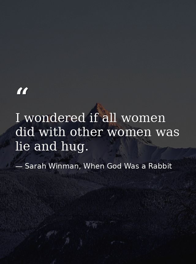 I wondered if all women did with other women was lie and hug. — Sarah Winman, When God Was a Rabbit