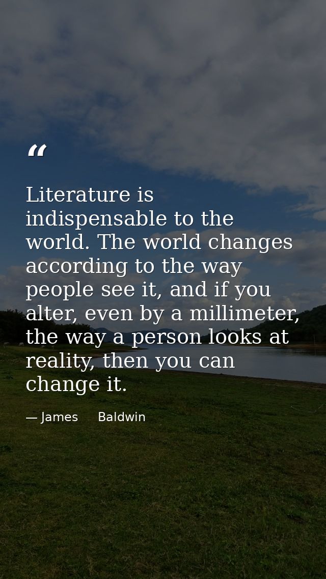 Literature is indispensable to the world. The world changes according to the way people see it, and if you alter, even b — James     Baldwin
