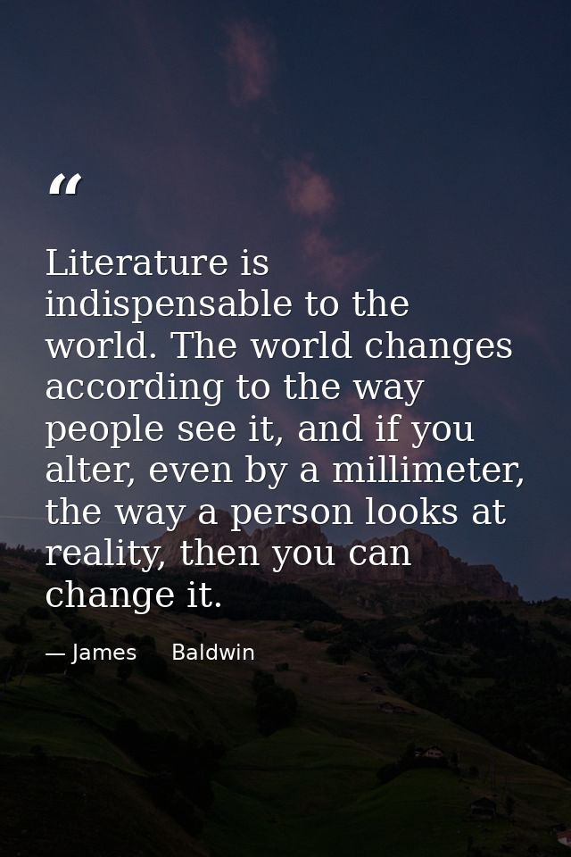 Literature is indispensable to the world. The world changes according to the way people see it, and if you alter, even b — James     Baldwin