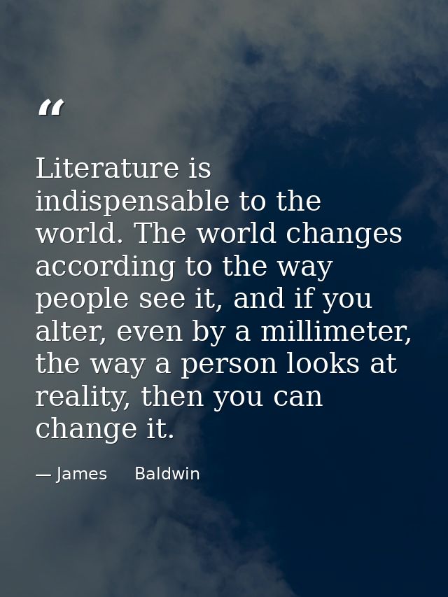 Literature is indispensable to the world. The world changes according to the way people see it, and if you alter, even b — James     Baldwin