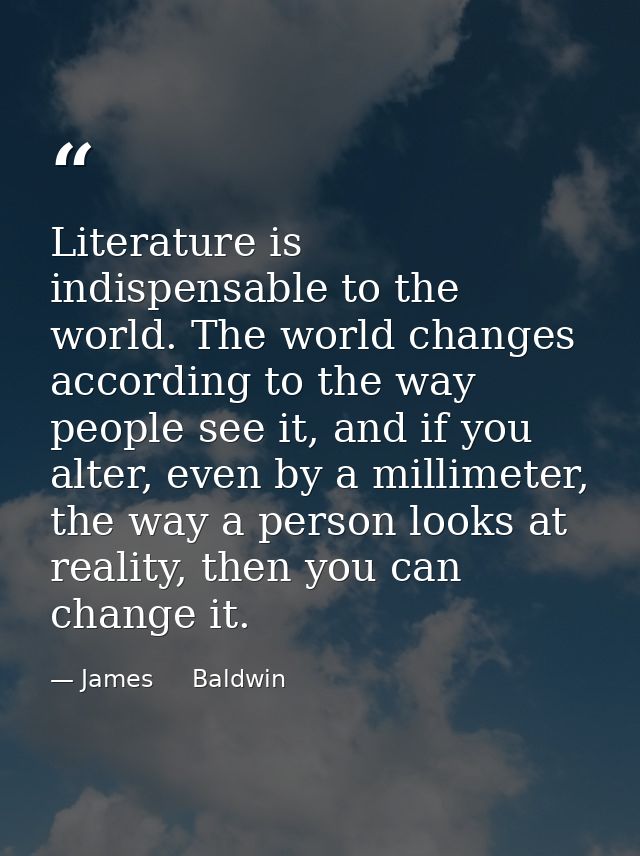 Literature is indispensable to the world. The world changes according to the way people see it, and if you alter, even b — James     Baldwin