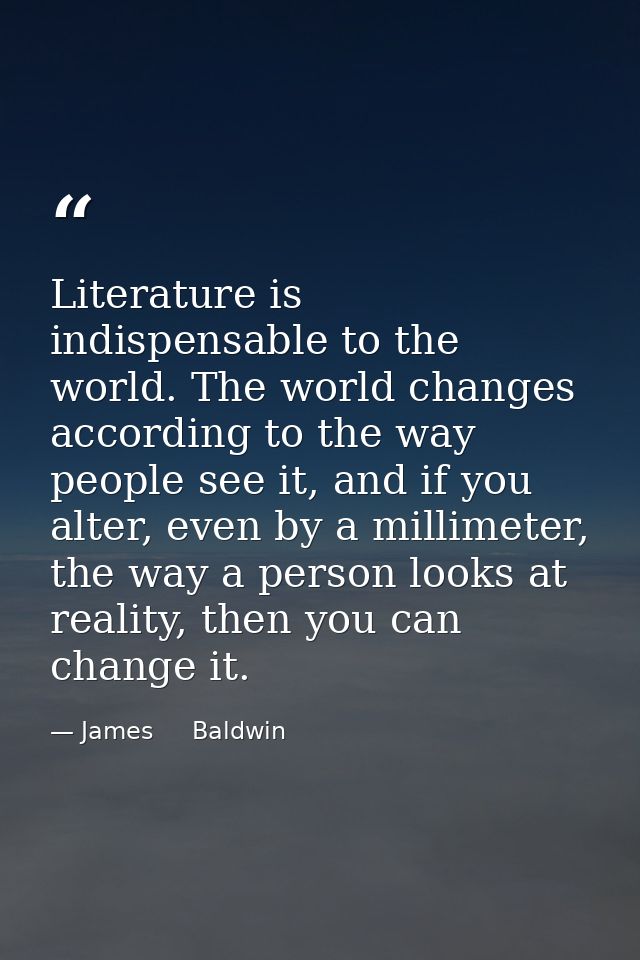 Literature is indispensable to the world. The world changes according to the way people see it, and if you alter, even b — James     Baldwin