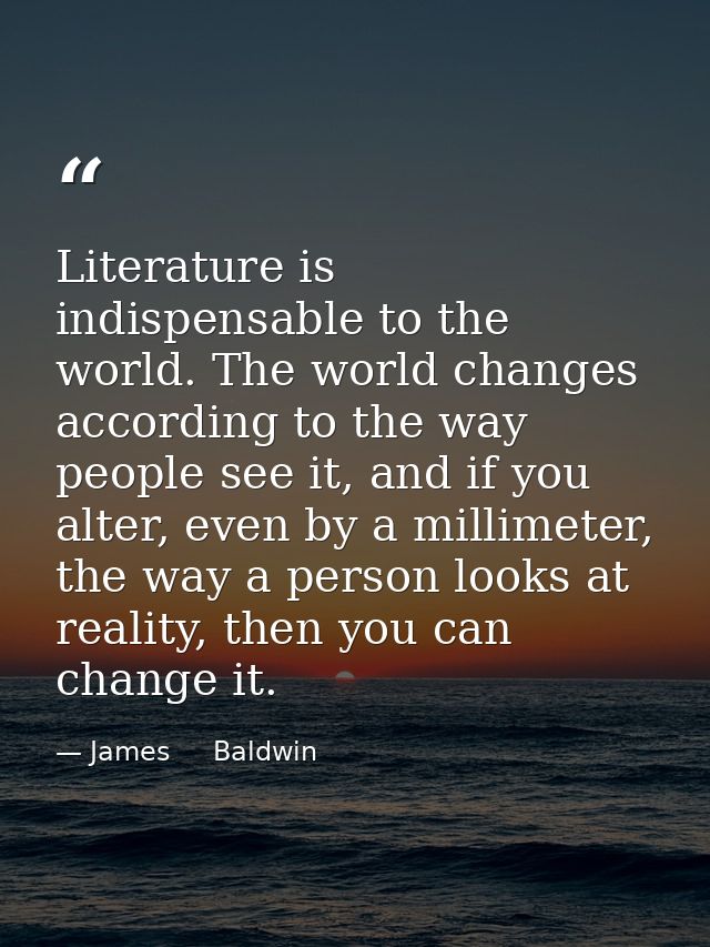 Literature is indispensable to the world. The world changes according to the way people see it, and if you alter, even b — James     Baldwin