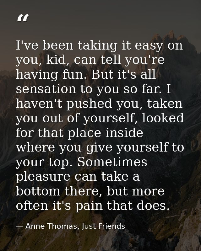 I've been taking it easy on you, kid, can tell you're having fun. But it's all sensation to you so far. I haven't pushed — Anne Thomas, Just Friends