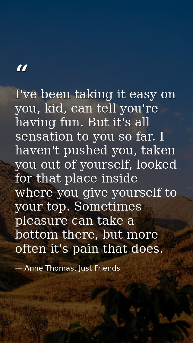 I've been taking it easy on you, kid, can tell you're having fun. But it's all sensation to you so far. I haven't pushed — Anne Thomas, Just Friends
