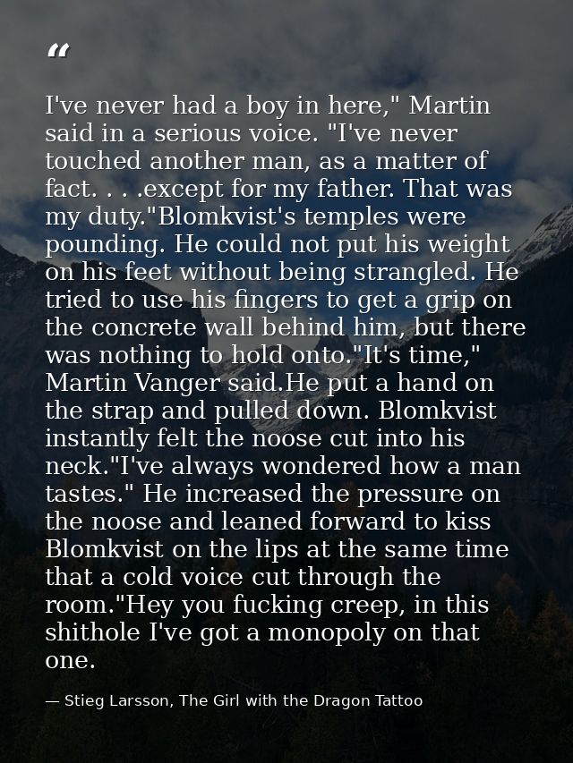 I've never had a boy in here," Martin said in a serious voice. "I've never touched another man, as a matter of fact. . . — Stieg Larsson, The Girl with the Dragon Tattoo