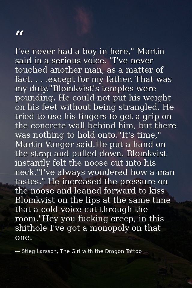 I've never had a boy in here," Martin said in a serious voice. "I've never touched another man, as a matter of fact. . . — Stieg Larsson, The Girl with the Dragon Tattoo