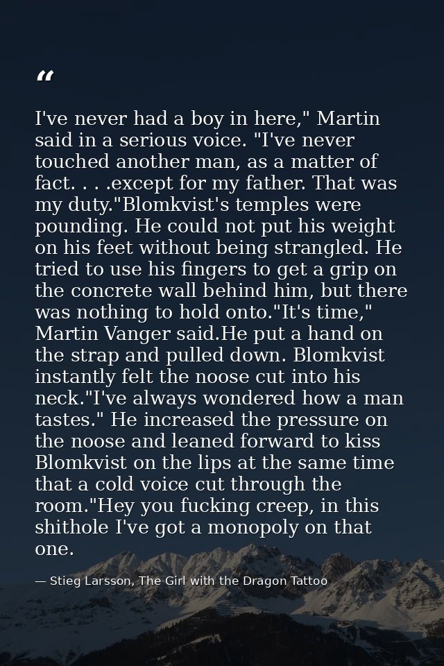 I've never had a boy in here," Martin said in a serious voice. "I've never touched another man, as a matter of fact. . . — Stieg Larsson, The Girl with the Dragon Tattoo