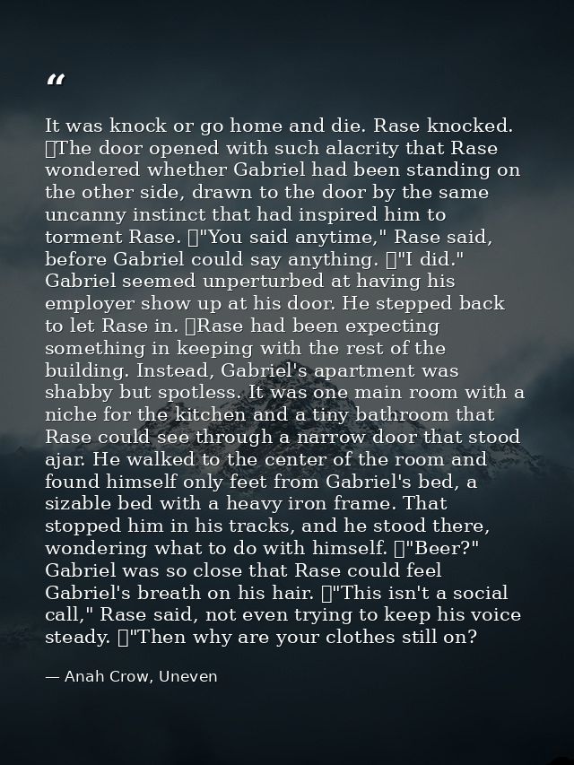 It was knock or go home and die. Rase knocked. 	The door opened with such alacrity that Rase wondered whether Gabriel ha — Anah Crow, Uneven