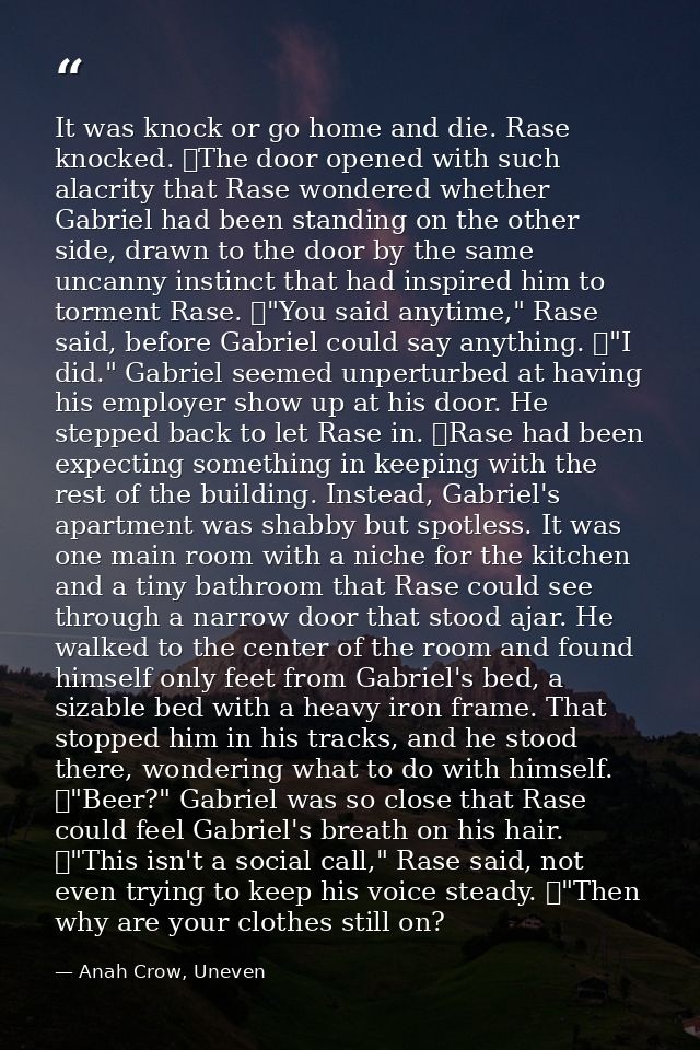 It was knock or go home and die. Rase knocked. 	The door opened with such alacrity that Rase wondered whether Gabriel ha — Anah Crow, Uneven