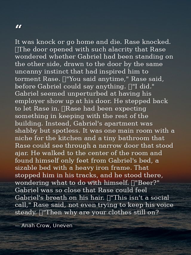 It was knock or go home and die. Rase knocked. 	The door opened with such alacrity that Rase wondered whether Gabriel ha — Anah Crow, Uneven