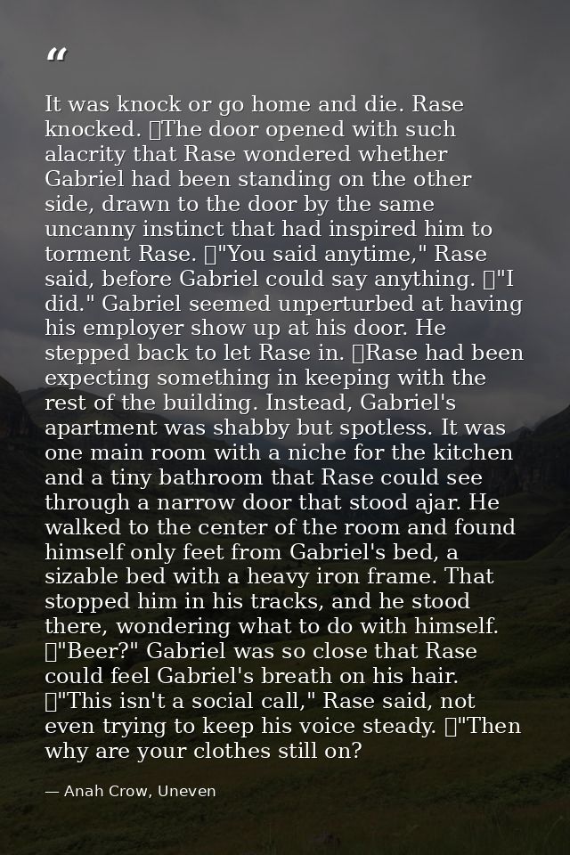 It was knock or go home and die. Rase knocked. 	The door opened with such alacrity that Rase wondered whether Gabriel ha — Anah Crow, Uneven