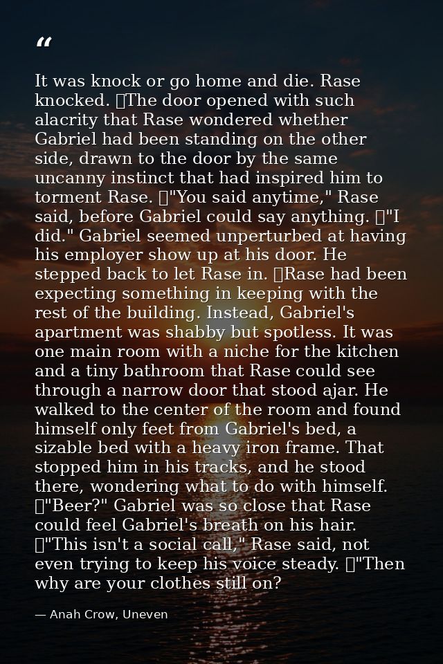 It was knock or go home and die. Rase knocked. 	The door opened with such alacrity that Rase wondered whether Gabriel ha — Anah Crow, Uneven