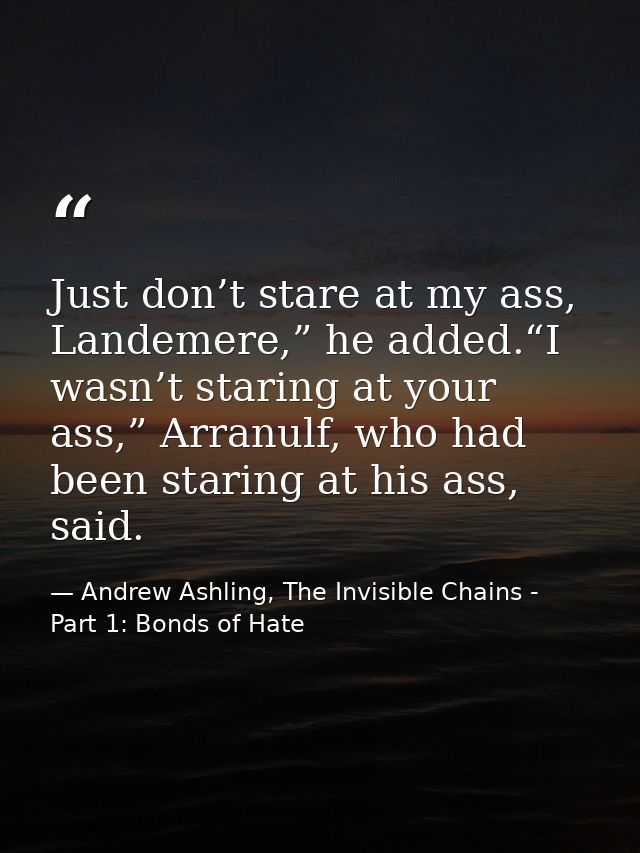 Just don’t stare at my ass, Landemere,” he added.“I wasn’t staring at your ass,” Arranulf, who had been staring at his a — Andrew Ashling, The Invisible Chains - Part 1: Bonds of Hate