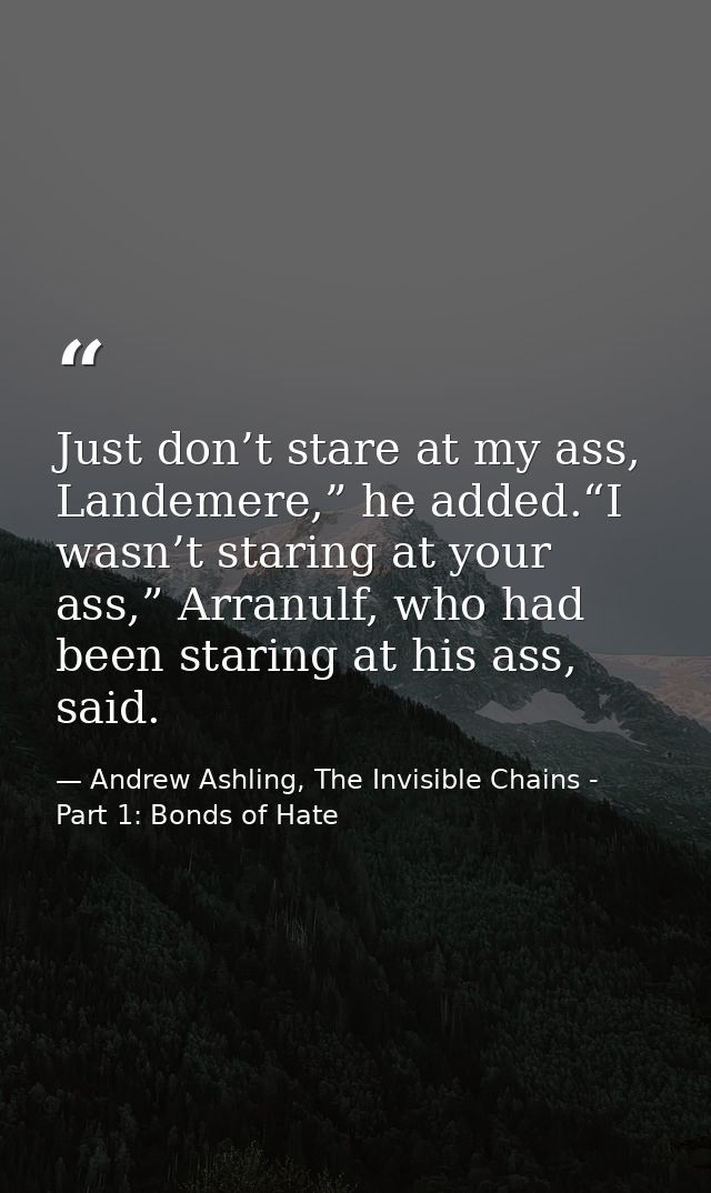 Just don’t stare at my ass, Landemere,” he added.“I wasn’t staring at your ass,” Arranulf, who had been staring at his a — Andrew Ashling, The Invisible Chains - Part 1: Bonds of Hate