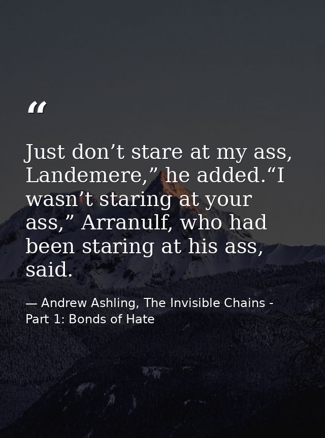 Just don’t stare at my ass, Landemere,” he added.“I wasn’t staring at your ass,” Arranulf, who had been staring at his a — Andrew Ashling, The Invisible Chains - Part 1: Bonds of Hate