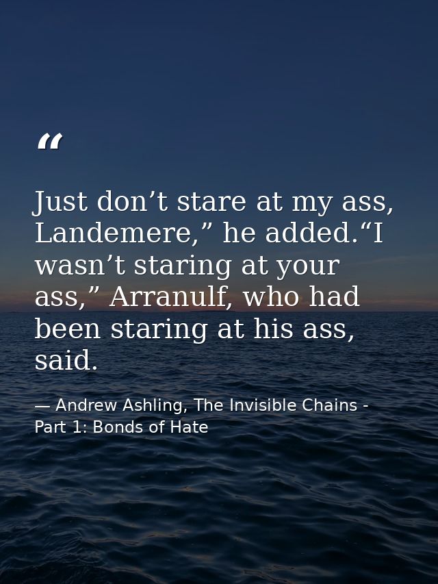 Just don’t stare at my ass, Landemere,” he added.“I wasn’t staring at your ass,” Arranulf, who had been staring at his a — Andrew Ashling, The Invisible Chains - Part 1: Bonds of Hate
