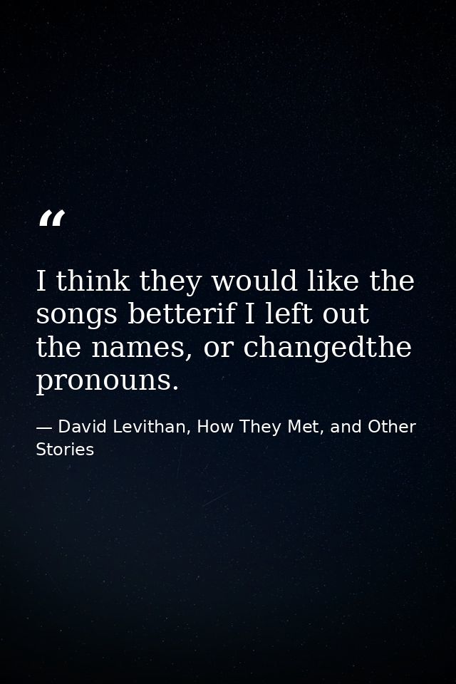 I think they would like the songs betterif I left out the names, or changedthe pronouns. — David Levithan, How They Met, and Other Stories