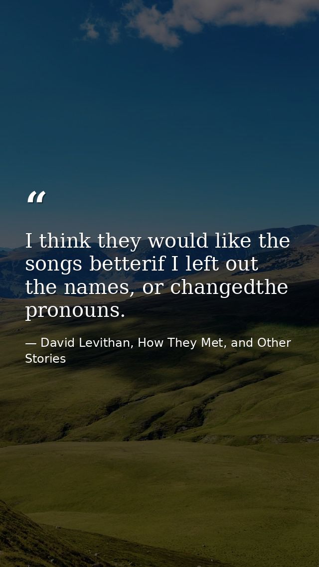 I think they would like the songs betterif I left out the names, or changedthe pronouns. — David Levithan, How They Met, and Other Stories