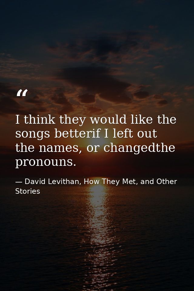 I think they would like the songs betterif I left out the names, or changedthe pronouns. — David Levithan, How They Met, and Other Stories