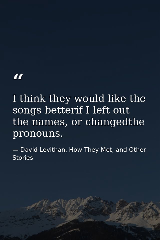 I think they would like the songs betterif I left out the names, or changedthe pronouns. — David Levithan, How They Met, and Other Stories