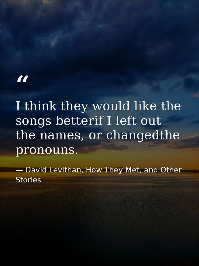 I think they would like the songs betterif I left out the names, or changedthe pronouns. — David Levithan, How They Met, and Other Stories